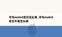 华为mate8定位怎么用_华为mate8定位不准怎么调