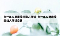 为什么心里难受想找人倾诉_为什么心里难受想找人倾诉自己