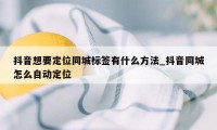 抖音想要定位同城标签有什么方法_抖音同城怎么自动定位