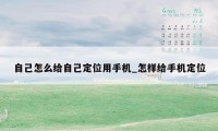 自己怎么给自己定位用手机_怎样给手机定位