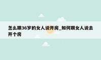 怎么跟36岁的女人说开房_如何跟女人说去开个房