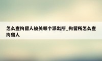 怎么查拘留人被关哪个派出所_拘留所怎么查拘留人