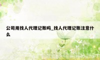 公司用找人代理记账吗_找人代理记账注意什么