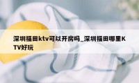 深圳福田ktv可以开房吗_深圳福田哪里KTV好玩