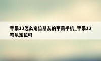 苹果13怎么定位朋友的苹果手机_苹果13可以定位吗