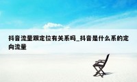 抖音流量跟定位有关系吗_抖音是什么系的定向流量