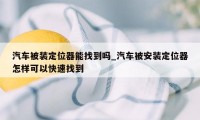 汽车被装定位器能找到吗_汽车被安装定位器怎样可以快速找到