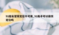 91隐私管家定位不可用_91助手可以修改定位吗