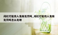 闯红灯能找人免除处罚吗_闯红灯能找人免除处罚吗怎么处理