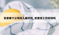 甘肃哪个公司找人最好找_甘肃找工作好找吗