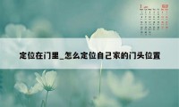 定位在门里_怎么定位自己家的门头位置