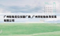 广州轮胎定位仪器厂商_广州市轮胎批发贸易有限公司