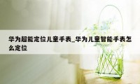 华为超能定位儿童手表_华为儿童智能手表怎么定位