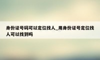 身份证号码可以定位找人_用身份证号定位找人可以找到吗