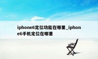 iphone6定位功能在哪里_iphone6手机定位在哪里