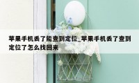 苹果手机丢了能查到定位_苹果手机丢了查到定位了怎么找回来