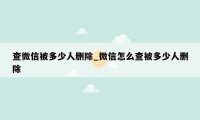 查微信被多少人删除_微信怎么查被多少人删除