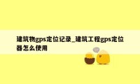 建筑物gps定位记录_建筑工程gps定位器怎么使用