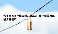 和平精英僵尸模式找人怎么过_和平精英怎么进入打僵尸