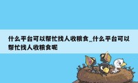 什么平台可以帮忙找人收粮食_什么平台可以帮忙找人收粮食呢