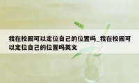 我在校园可以定位自己的位置吗_我在校园可以定位自己的位置吗英文