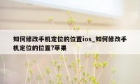 如何修改手机定位的位置ios_如何修改手机定位的位置?苹果