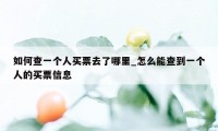 如何查一个人买票去了哪里_怎么能查到一个人的买票信息