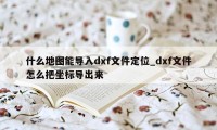 什么地图能导入dxf文件定位_dxf文件怎么把坐标导出来