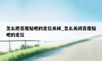 怎么把百度贴吧的定位关掉_怎么关闭百度贴吧的定位