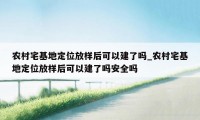 农村宅基地定位放样后可以建了吗_农村宅基地定位放样后可以建了吗安全吗