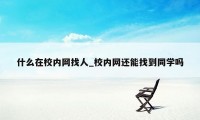 什么在校内网找人_校内网还能找到同学吗