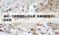 请问一下如果我找人怎么找_如果我想找个人怎么找