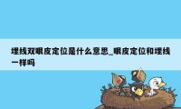 埋线双眼皮定位是什么意思_眼皮定位和埋线一样吗