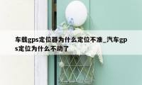 车载gps定位器为什么定位不准_汽车gps定位为什么不动了