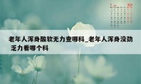 老年人浑身酸软无力查哪科_老年人浑身没劲 乏力看哪个科