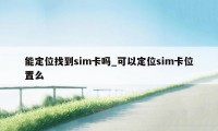 能定位找到sim卡吗_可以定位sim卡位置么