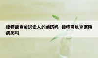 律师能查被诉讼人的病历吗_律师可以查医院病历吗