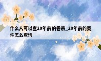 什么人可以查20年前的卷宗_20年前的案件怎么查询