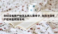 孕妇没有做产检怎么找人做单子_生孩子没有产检单医院接生吗