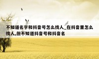 不知道名字和抖音号怎么找人_在抖音里怎么找人,但不知道抖音号和抖音名