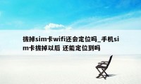 拔掉sim卡wifi还会定位吗_手机sim卡拔掉以后 还能定位到吗