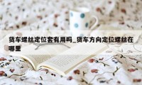 货车螺丝定位套有用吗_货车方向定位螺丝在哪里