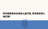 怀孕做梦前夫兄弟找人来打我_梦见前夫带人来打我?