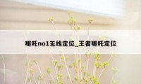 哪吒no1无线定位_王者哪吒定位