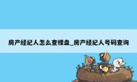 房产经纪人怎么查楼盘_房产经纪人号码查询