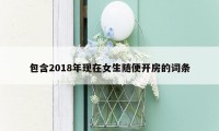 包含2018年现在女生随便开房的词条