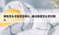 微信怎么才能定位别人_通过微信怎么定位别人