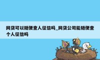 网贷可以随便查人征信吗_网贷公司能随便查个人征信吗