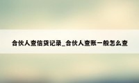 合伙人查信贷记录_合伙人查账一般怎么查