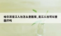 哈尔滨龙江人社怎么查医保_龙江人社可以查医疗吗